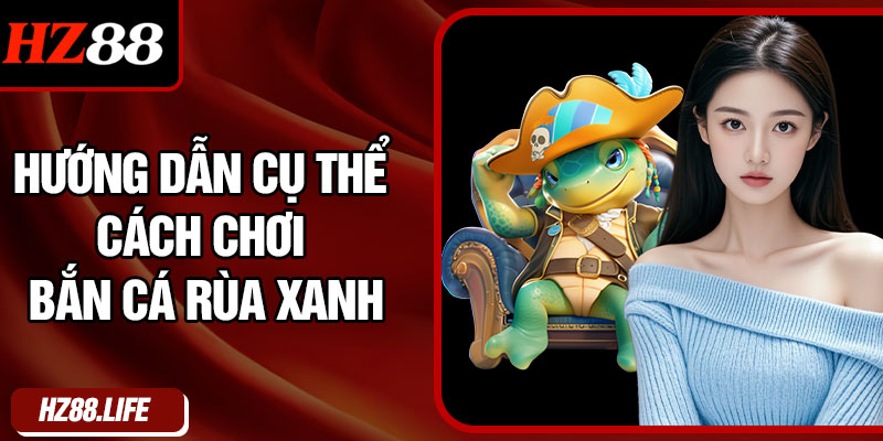 Hướng Dẫn Cụ Thể Cách Chơi Bắn Cá Rùa Xanh