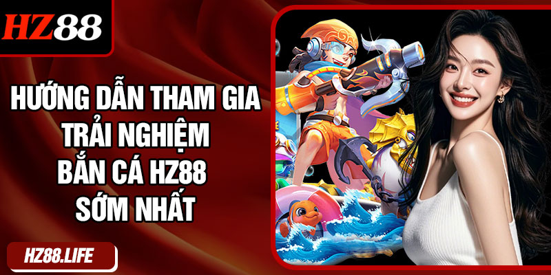 Hướng Dẫn Tham Gia Trải Nghiệm Bắn Cá HZ88 Sớm Nhất