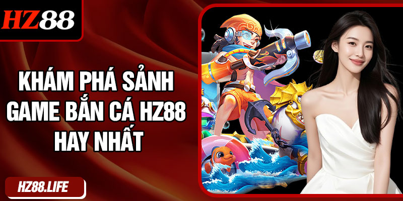 Khám Phá Sảnh Game Bắn Cá HZ88 Hay Nhất