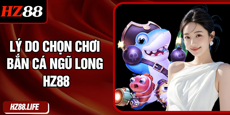Lý Do Chọn Chơi Bắn Cá Ngũ Long HZ88