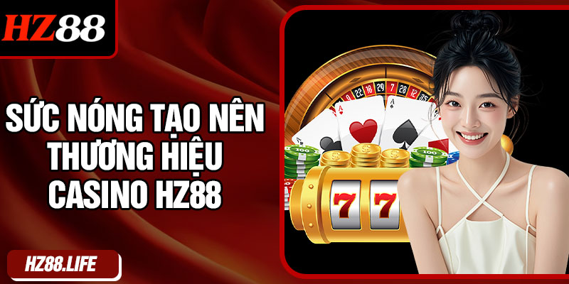 Sức Nóng Tạo Nên Thương Hiệu Casino HZ88