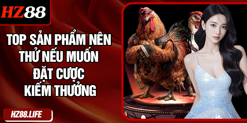 Top Sản Phẩm Nên Thử Nếu Muốn Đặt Cược Kiếm Thưởng