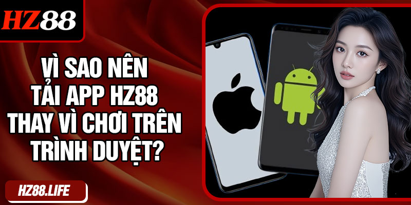 Vì sao nên tải app HZ88 thay vì chơi trên trình duyệt?